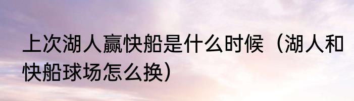 上次湖人赢快船是什么时候（湖人和快船球场怎么换）