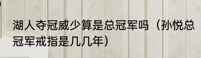 湖人夺冠威少算是总冠军吗（孙悦总冠军戒指是几几年）