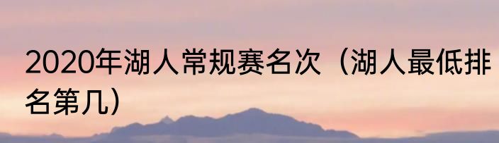 2020年湖人常规赛名次（湖人最低排名第几）