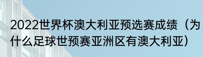 2022世界杯澳大利亚预选赛成绩（为什么足球世预赛亚洲区有澳大利亚）