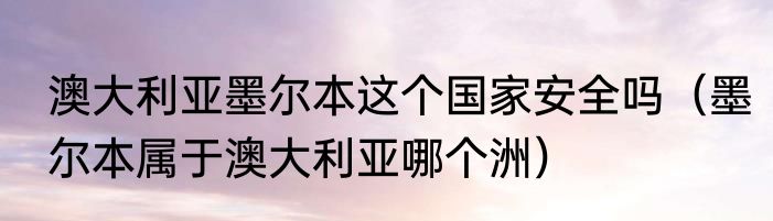 澳大利亚墨尔本这个国家安全吗（墨尔本属于澳大利亚哪个洲）