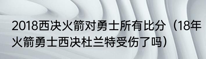 2018西决火箭对勇士所有比分（18年火箭勇士西决杜兰特受伤了吗）