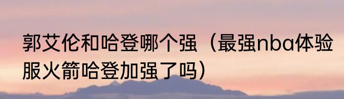 郭艾伦和哈登哪个强（最强nba体验服火箭哈登加强了吗）