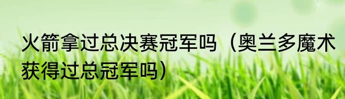 火箭拿过总决赛冠军吗（奥兰多魔术获得过总冠军吗）