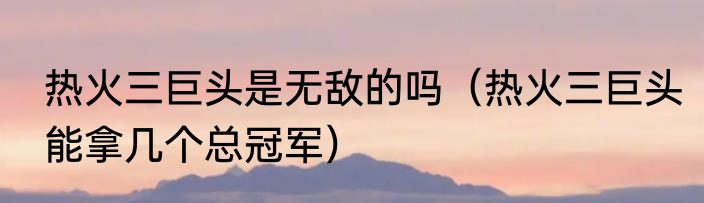 热火三巨头是无敌的吗（热火三巨头能拿几个总冠军）