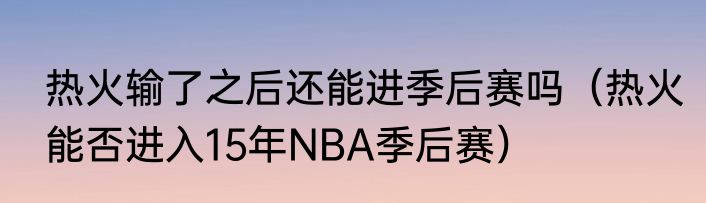 热火输了之后还能进季后赛吗（热火能否进入15年NBA季后赛）