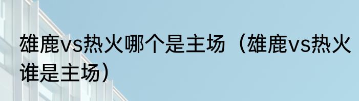 雄鹿vs热火哪个是主场（雄鹿vs热火谁是主场）
