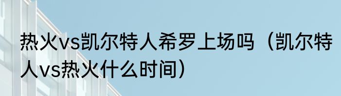 热火vs凯尔特人希罗上场吗（凯尔特人vs热火什么时间）