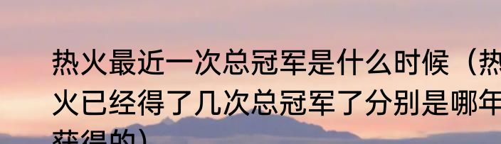 热火最近一次总冠军是什么时候（热火已经得了几次总冠军了分别是哪年获得的）
