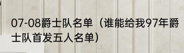 07-08爵士队名单（谁能给我97年爵士队首发五人名单）