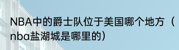 NBA中的爵士队位于美国哪个地方（nba盐湖城是哪里的）