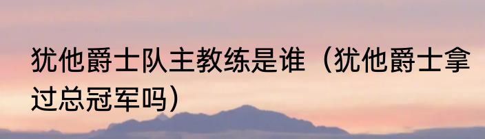 犹他爵士队主教练是谁（犹他爵士拿过总冠军吗）