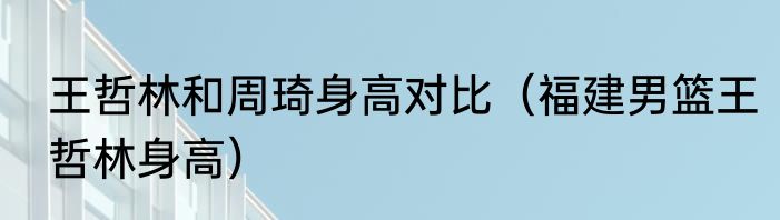 王哲林和周琦身高对比（福建男篮王哲林身高）