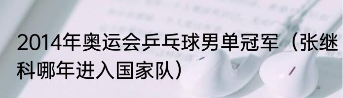 2014年奥运会乒乓球男单冠军（张继科哪年进入国家队）