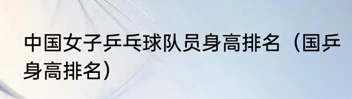 中国女子乒乓球队员身高排名（国乒身高排名）