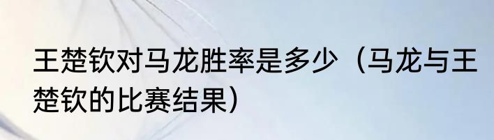 王楚钦对马龙胜率是多少（马龙与王楚钦的比赛结果）