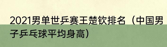 2021男单世乒赛王楚钦排名（中国男子乒乓球平均身高）