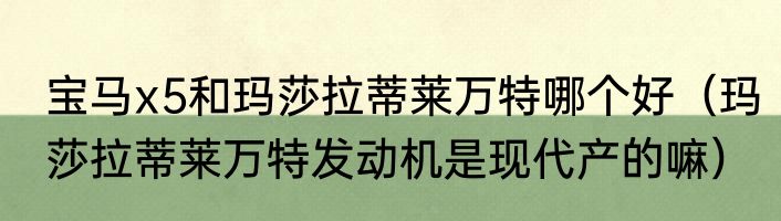 宝马x5和玛莎拉蒂莱万特哪个好（玛莎拉蒂莱万特发动机是现代产的嘛）
