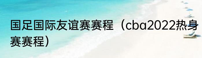 国足国际友谊赛赛程（cba2022热身赛赛程）