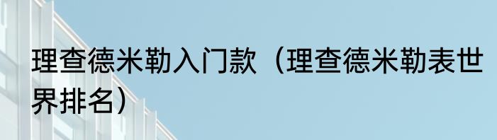 理查德米勒入门款（理查德米勒表世界排名）