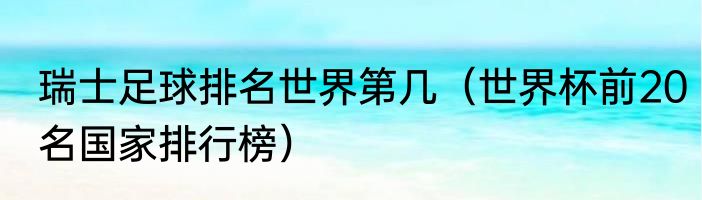 瑞士足球排名世界第几（世界杯前20名国家排行榜）