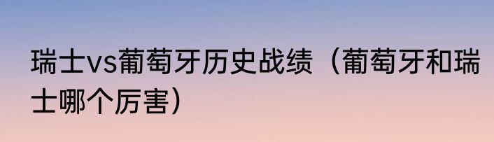 瑞士vs葡萄牙历史战绩（葡萄牙和瑞士哪个厉害）