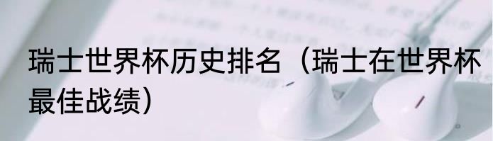 瑞士世界杯历史排名（瑞士在世界杯最佳战绩）