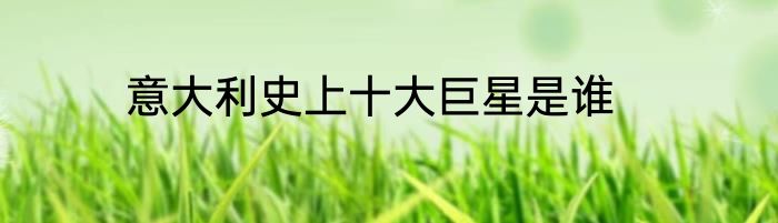 意大利史上十大巨星是谁