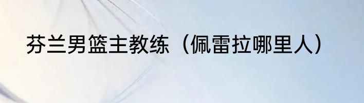 芬兰男篮主教练（佩雷拉哪里人）