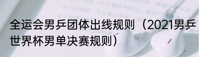全运会男乒团体出线规则（2021男乒世界杯男单决赛规则）