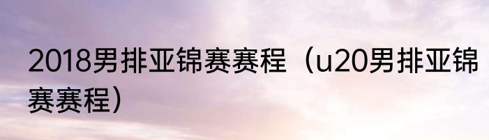 2018男排亚锦赛赛程（u20男排亚锦赛赛程）