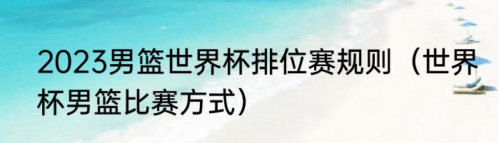 2023男篮世界杯排位赛规则（世界杯男篮比赛方式）