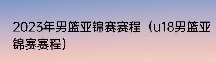 2023年男篮亚锦赛赛程（u18男篮亚锦赛赛程）