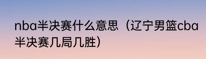 nba半决赛什么意思（辽宁男篮cba半决赛几局几胜）