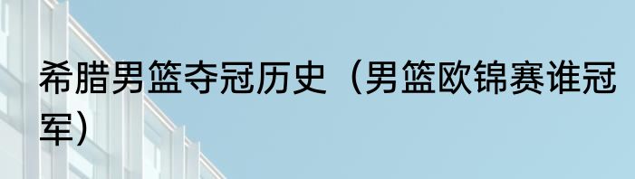 希腊男篮夺冠历史（男篮欧锦赛谁冠军）