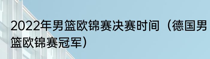 2022年男篮欧锦赛决赛时间（德国男篮欧锦赛冠军）