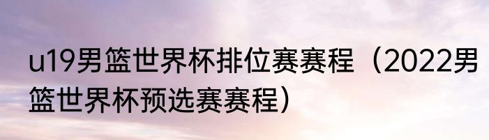 u19男篮世界杯排位赛赛程（2022男篮世界杯预选赛赛程）