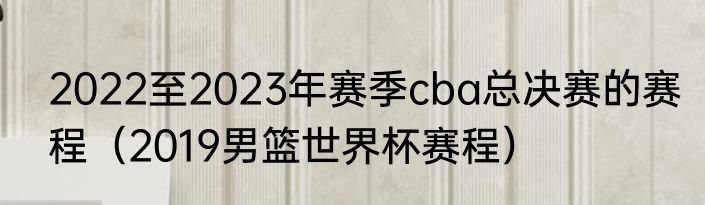 2022至2023年赛季cba总决赛的赛程（2019男篮世界杯赛程）