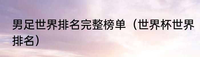 男足世界排名完整榜单（世界杯世界排名）