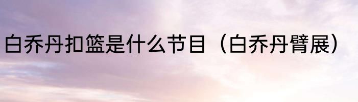 白乔丹扣篮是什么节目（白乔丹臂展）