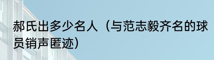 郝氏出多少名人（与范志毅齐名的球员销声匿迹）
