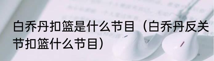 白乔丹扣篮是什么节目（白乔丹反关节扣篮什么节目）