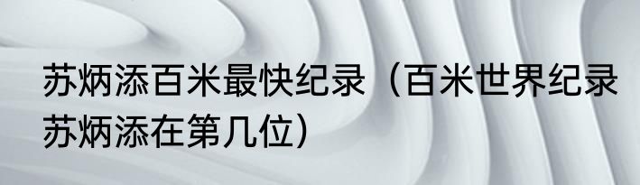 苏炳添百米最快纪录（百米世界纪录苏炳添在第几位）