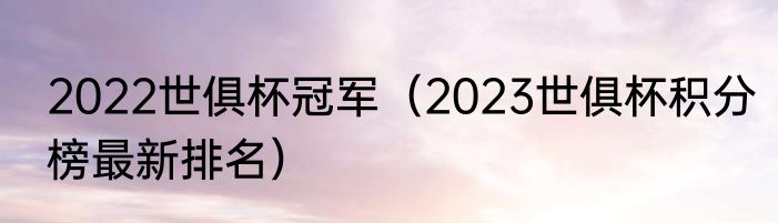 2022世俱杯冠军（2023世俱杯积分榜最新排名）