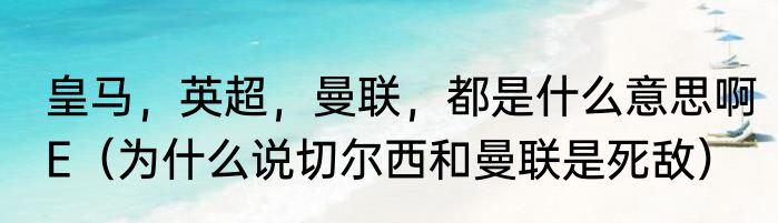 皇马，英超，曼联，都是什么意思啊E（为什么说切尔西和曼联是死敌）