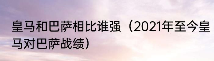 皇马和巴萨相比谁强（2021年至今皇马对巴萨战绩）
