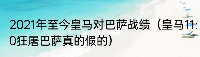 2021年至今皇马对巴萨战绩（皇马11:0狂屠巴萨真的假的）