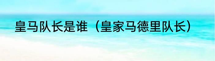 皇马队长是谁（皇家马德里队长）