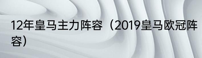 12年皇马主力阵容（2019皇马欧冠阵容）