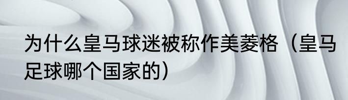 为什么皇马球迷被称作美菱格（皇马足球哪个国家的）